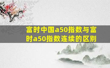 富时中国a50指数与富时a50指数连续的区别