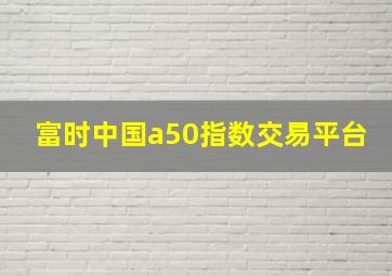 富时中国a50指数交易平台