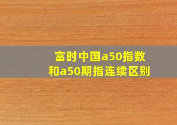 富时中国a50指数和a50期指连续区别