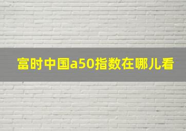 富时中国a50指数在哪儿看