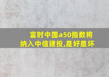 富时中国a50指数将纳入中信建投,是好是坏