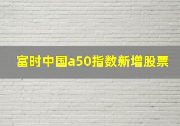 富时中国a50指数新增股票