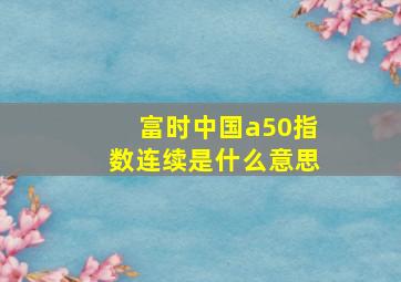 富时中国a50指数连续是什么意思