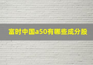 富时中国a50有哪些成分股