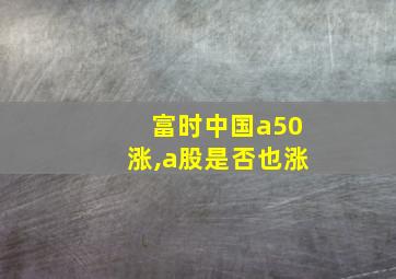 富时中国a50涨,a股是否也涨