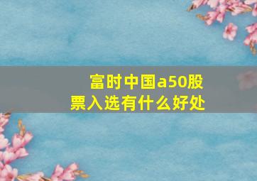 富时中国a50股票入选有什么好处