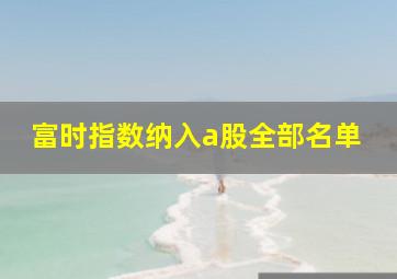 富时指数纳入a股全部名单