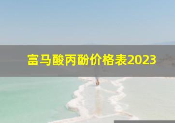 富马酸丙酚价格表2023