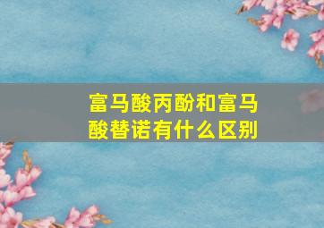 富马酸丙酚和富马酸替诺有什么区别