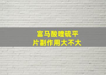 富马酸喹硫平片副作用大不大