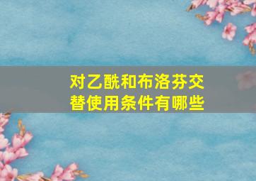 对乙酰和布洛芬交替使用条件有哪些