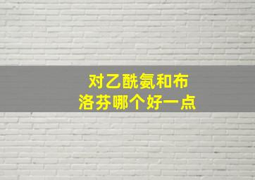 对乙酰氨和布洛芬哪个好一点