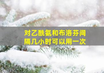 对乙酰氨和布洛芬间隔几小时可以用一次