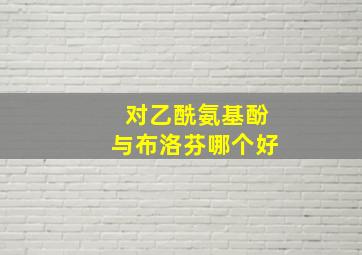 对乙酰氨基酚与布洛芬哪个好