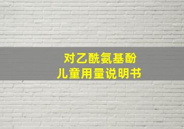 对乙酰氨基酚儿童用量说明书