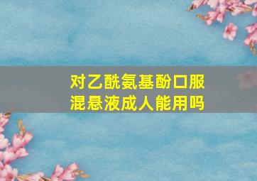 对乙酰氨基酚口服混悬液成人能用吗