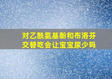 对乙酰氨基酚和布洛芬交替吃会让宝宝尿少吗