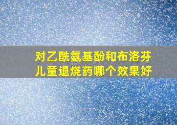 对乙酰氨基酚和布洛芬儿童退烧药哪个效果好