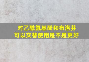 对乙酰氨基酚和布洛芬可以交替使用是不是更好