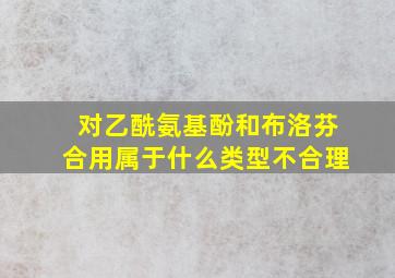 对乙酰氨基酚和布洛芬合用属于什么类型不合理