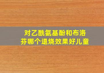 对乙酰氨基酚和布洛芬哪个退烧效果好儿童