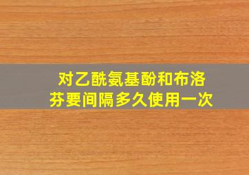 对乙酰氨基酚和布洛芬要间隔多久使用一次