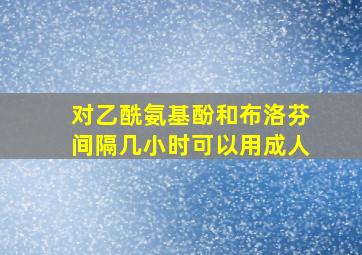 对乙酰氨基酚和布洛芬间隔几小时可以用成人