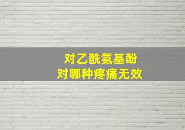 对乙酰氨基酚对哪种疼痛无效