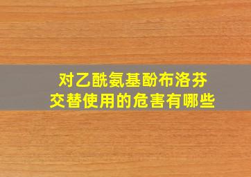 对乙酰氨基酚布洛芬交替使用的危害有哪些