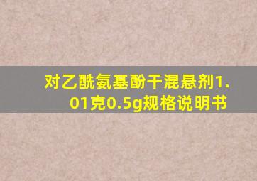 对乙酰氨基酚干混悬剂1.01克0.5g规格说明书