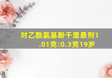 对乙酰氨基酚干混悬剂1.01克:0.3克19岁