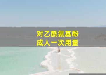 对乙酰氨基酚成人一次用量