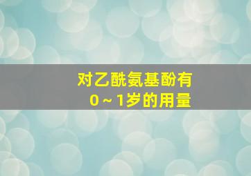 对乙酰氨基酚有0～1岁的用量