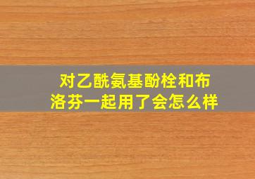 对乙酰氨基酚栓和布洛芬一起用了会怎么样