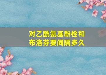 对乙酰氨基酚栓和布洛芬要间隔多久