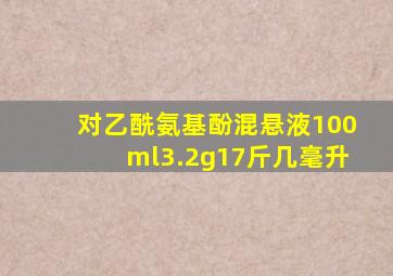 对乙酰氨基酚混悬液100ml3.2g17斤几毫升