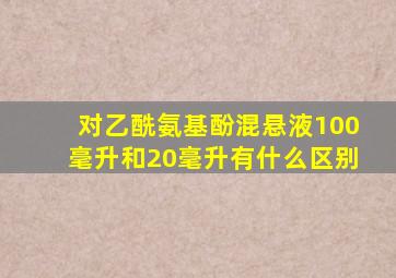 对乙酰氨基酚混悬液100毫升和20毫升有什么区别