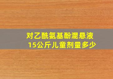 对乙酰氨基酚混悬液15公斤儿童剂量多少