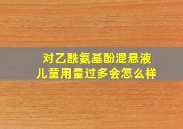 对乙酰氨基酚混悬液儿童用量过多会怎么样