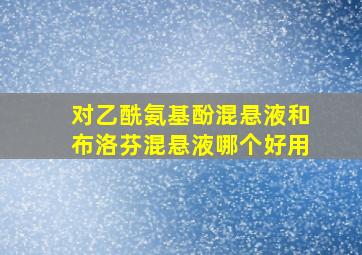 对乙酰氨基酚混悬液和布洛芬混悬液哪个好用