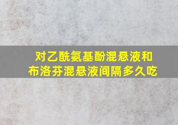 对乙酰氨基酚混悬液和布洛芬混悬液间隔多久吃