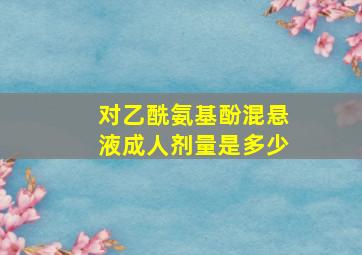 对乙酰氨基酚混悬液成人剂量是多少