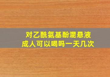 对乙酰氨基酚混悬液成人可以喝吗一天几次