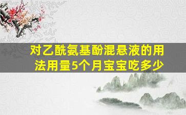 对乙酰氨基酚混悬液的用法用量5个月宝宝吃多少