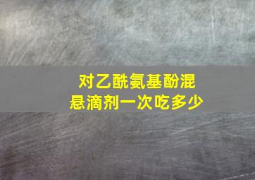 对乙酰氨基酚混悬滴剂一次吃多少