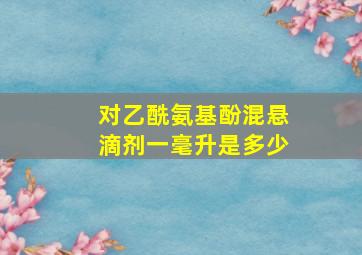 对乙酰氨基酚混悬滴剂一毫升是多少