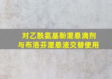 对乙酰氨基酚混悬滴剂与布洛芬混悬液交替使用