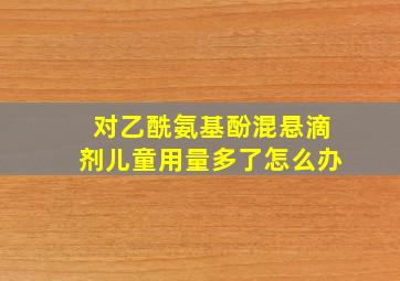 对乙酰氨基酚混悬滴剂儿童用量多了怎么办