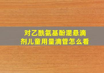 对乙酰氨基酚混悬滴剂儿童用量滴管怎么看