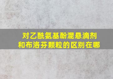 对乙酰氨基酚混悬滴剂和布洛芬颗粒的区别在哪